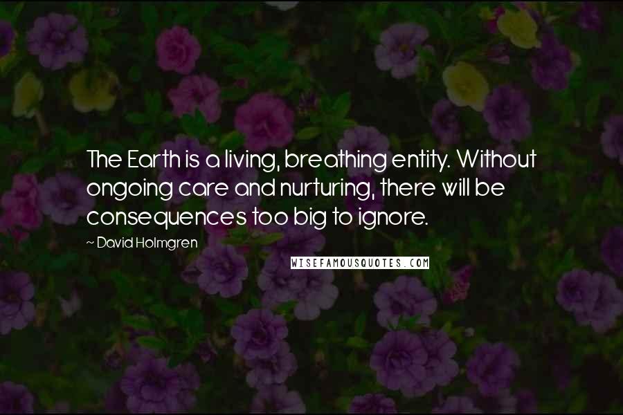 David Holmgren quotes: The Earth is a living, breathing entity. Without ongoing care and nurturing, there will be consequences too big to ignore.