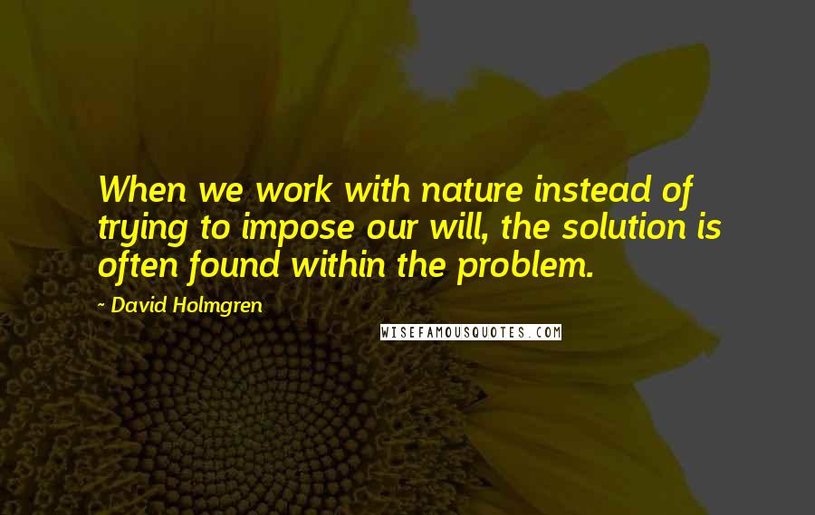 David Holmgren quotes: When we work with nature instead of trying to impose our will, the solution is often found within the problem.