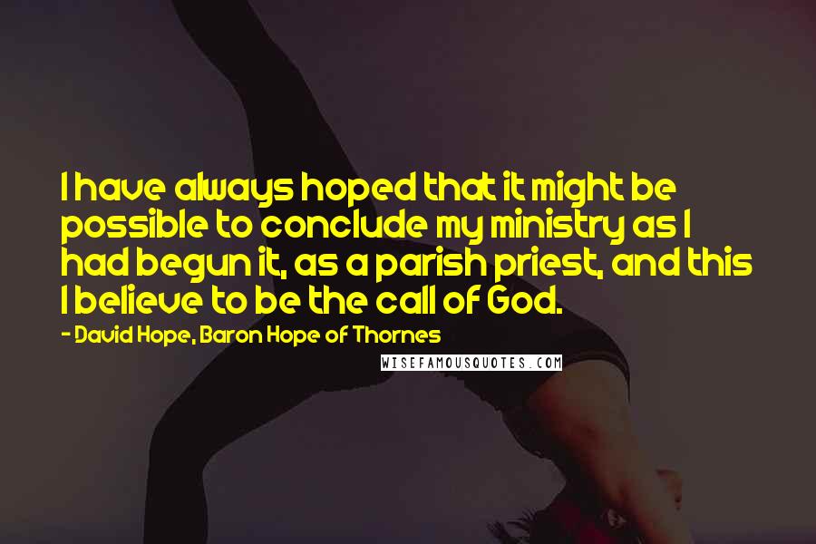 David Hope, Baron Hope Of Thornes quotes: I have always hoped that it might be possible to conclude my ministry as I had begun it, as a parish priest, and this I believe to be the call