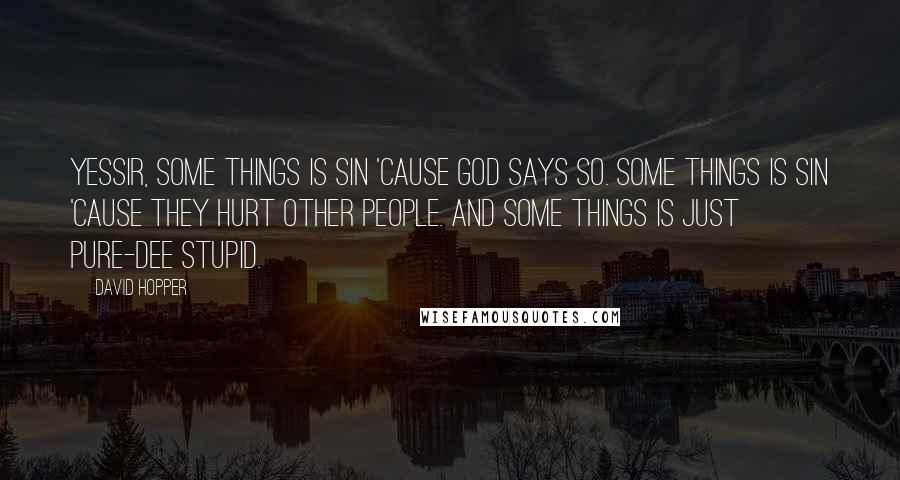 David Hopper quotes: Yessir, some things is sin 'cause God says so. Some things is sin 'cause they hurt other people. And some things is just pure-dee stupid.