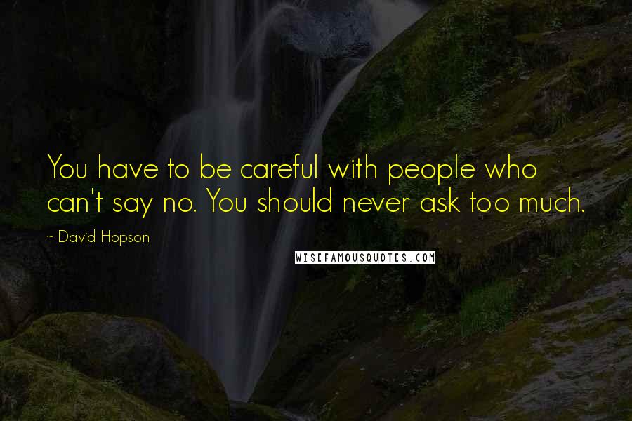 David Hopson quotes: You have to be careful with people who can't say no. You should never ask too much.