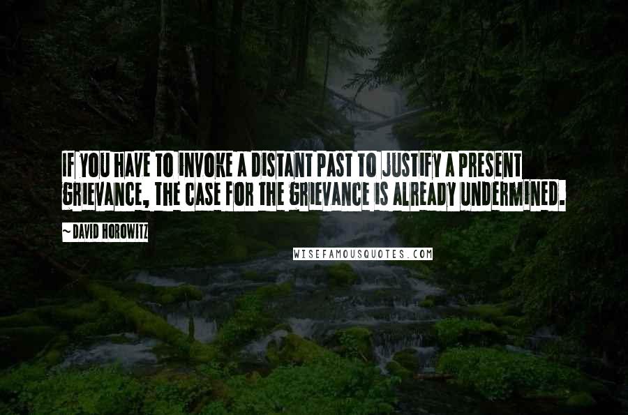 David Horowitz quotes: If you have to invoke a distant past to justify a present grievance, the case for the grievance is already undermined.