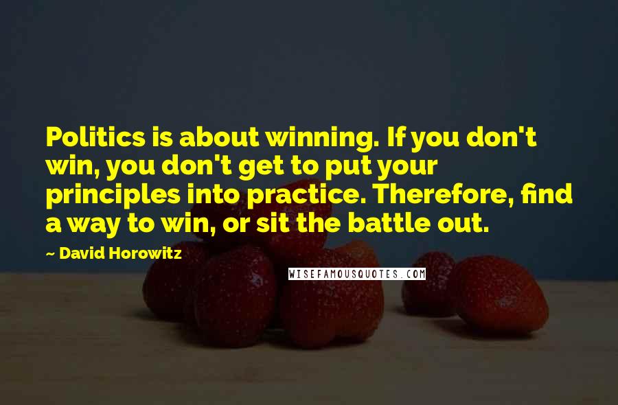 David Horowitz quotes: Politics is about winning. If you don't win, you don't get to put your principles into practice. Therefore, find a way to win, or sit the battle out.