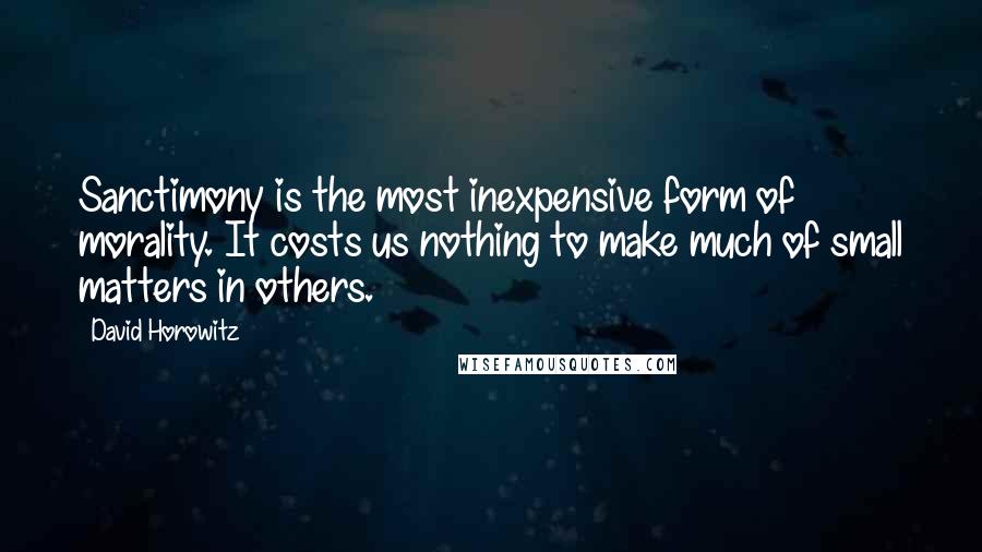 David Horowitz quotes: Sanctimony is the most inexpensive form of morality. It costs us nothing to make much of small matters in others.