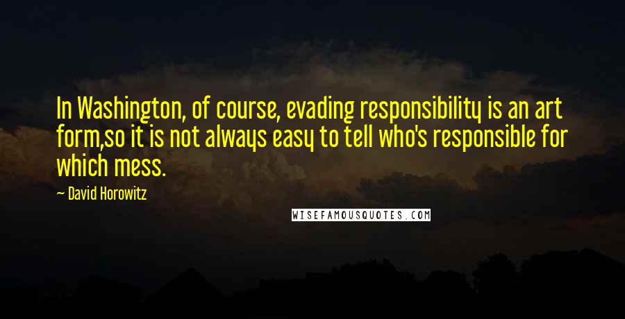 David Horowitz quotes: In Washington, of course, evading responsibility is an art form,so it is not always easy to tell who's responsible for which mess.