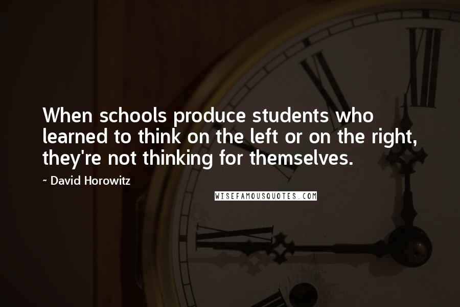 David Horowitz quotes: When schools produce students who learned to think on the left or on the right, they're not thinking for themselves.