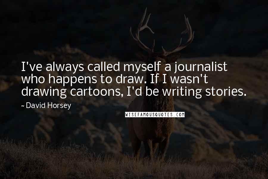 David Horsey quotes: I've always called myself a journalist who happens to draw. If I wasn't drawing cartoons, I'd be writing stories.