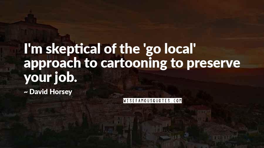 David Horsey quotes: I'm skeptical of the 'go local' approach to cartooning to preserve your job.