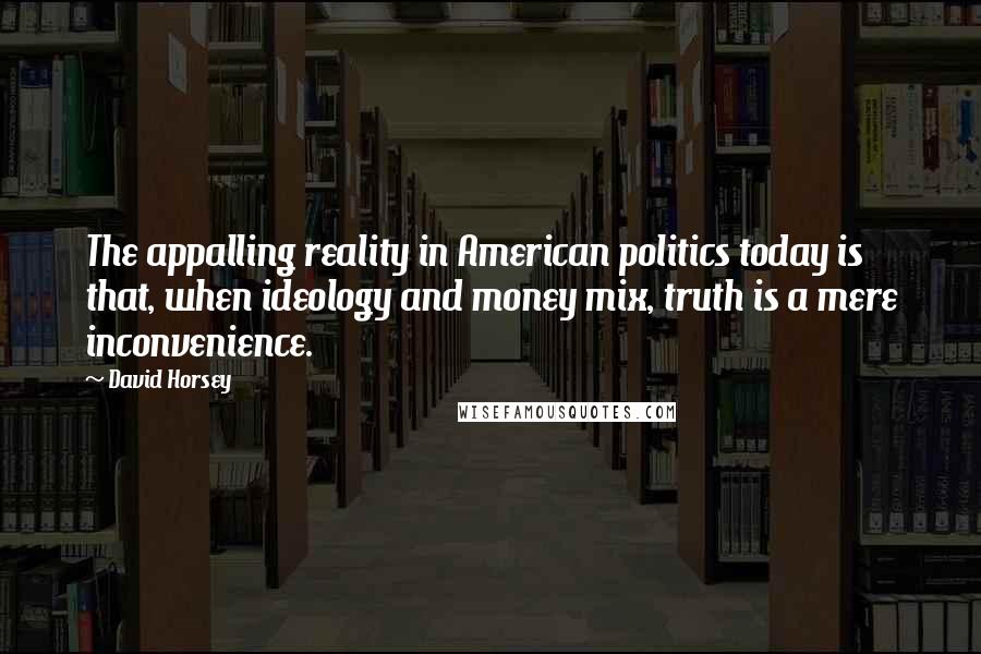 David Horsey quotes: The appalling reality in American politics today is that, when ideology and money mix, truth is a mere inconvenience.