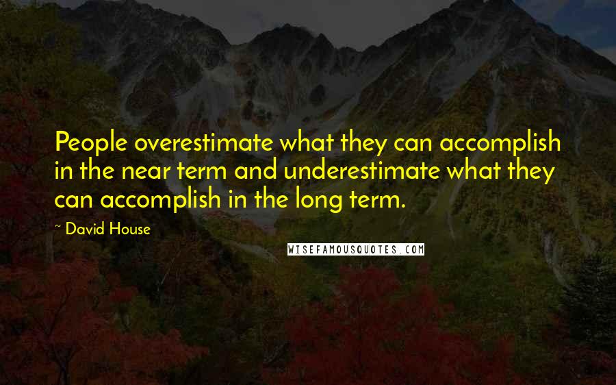 David House quotes: People overestimate what they can accomplish in the near term and underestimate what they can accomplish in the long term.