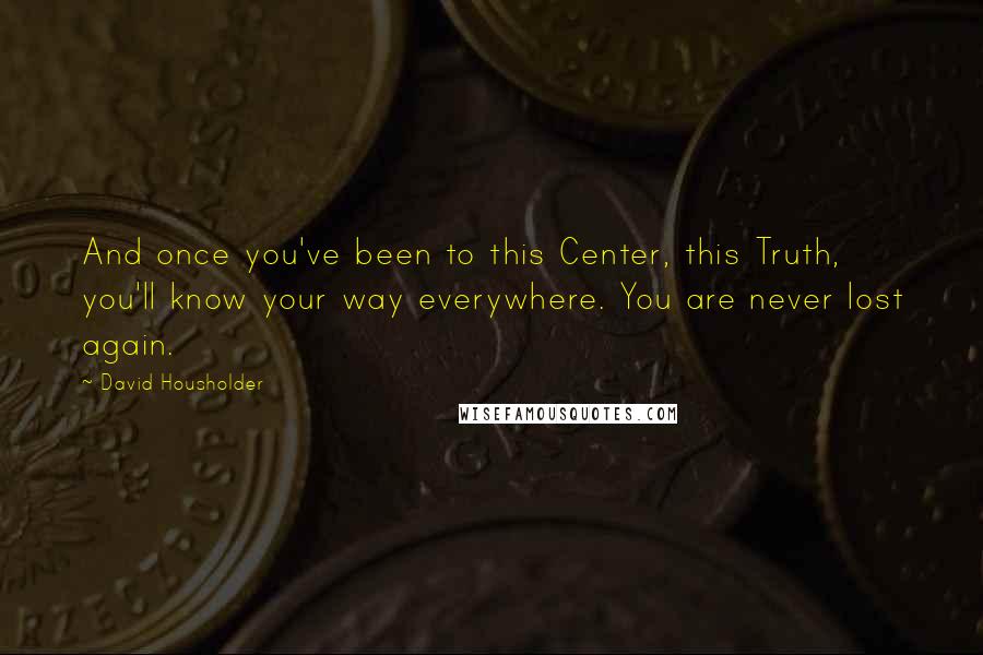 David Housholder quotes: And once you've been to this Center, this Truth, you'll know your way everywhere. You are never lost again.