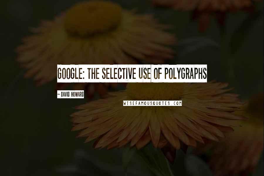David Howard quotes: Google: the selective use of polygraphs