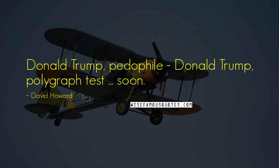 David Howard quotes: Donald Trump, pedophile - Donald Trump, polygraph test ... soon.
