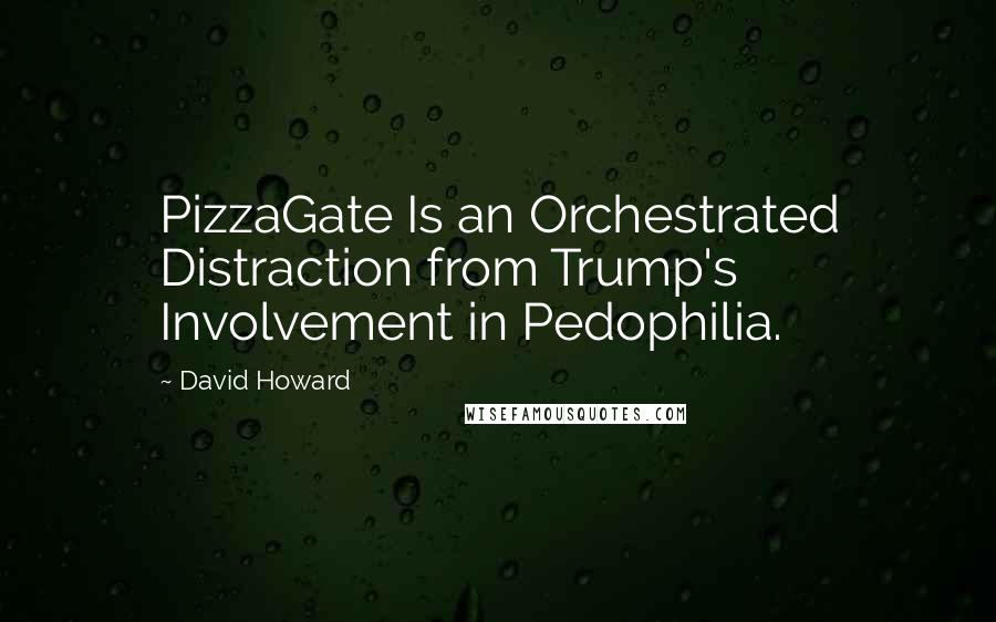 David Howard quotes: PizzaGate Is an Orchestrated Distraction from Trump's Involvement in Pedophilia.