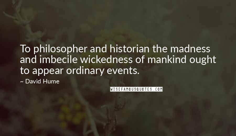 David Hume quotes: To philosopher and historian the madness and imbecile wickedness of mankind ought to appear ordinary events.