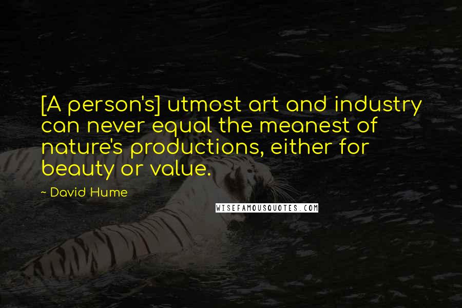 David Hume quotes: [A person's] utmost art and industry can never equal the meanest of nature's productions, either for beauty or value.