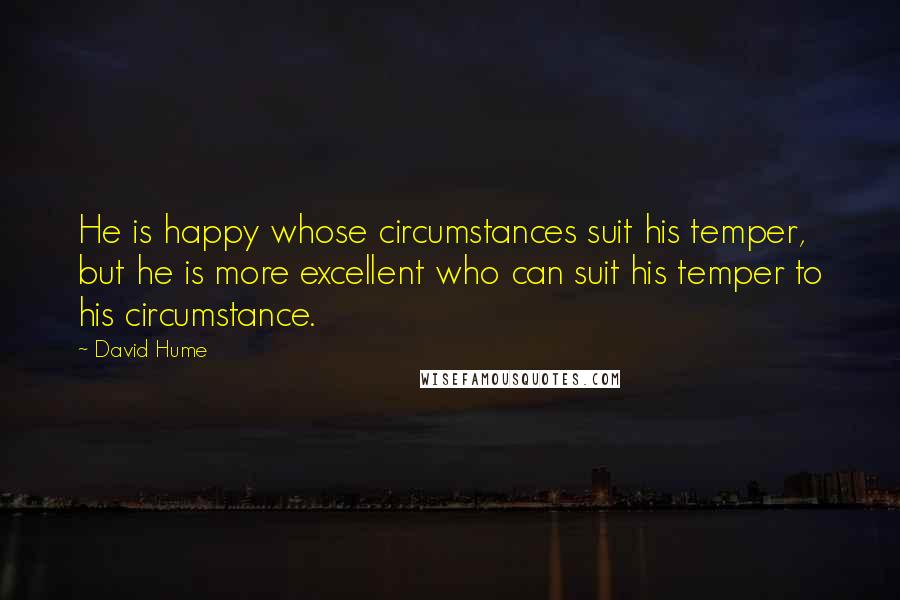 David Hume quotes: He is happy whose circumstances suit his temper, but he is more excellent who can suit his temper to his circumstance.