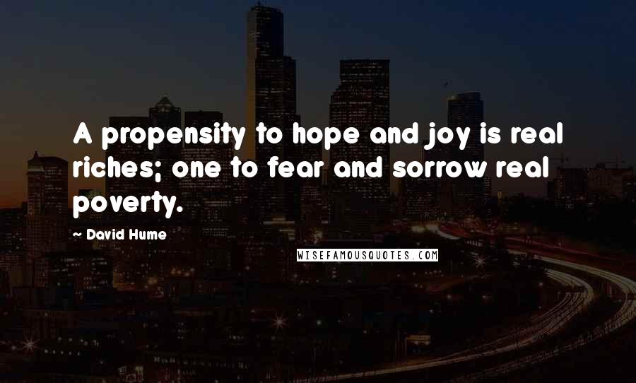 David Hume quotes: A propensity to hope and joy is real riches; one to fear and sorrow real poverty.