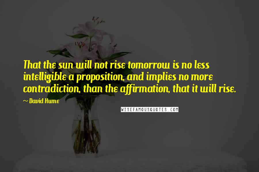 David Hume quotes: That the sun will not rise tomorrow is no less intelligible a proposition, and implies no more contradiction, than the affirmation, that it will rise.