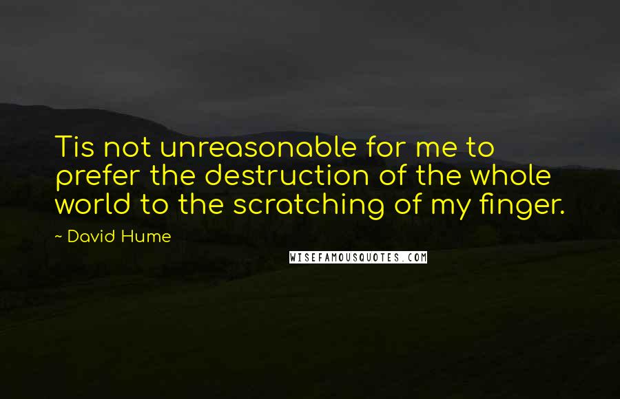 David Hume quotes: Tis not unreasonable for me to prefer the destruction of the whole world to the scratching of my finger.
