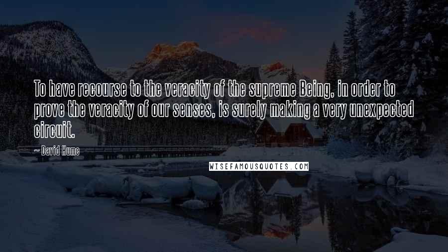 David Hume quotes: To have recourse to the veracity of the supreme Being, in order to prove the veracity of our senses, is surely making a very unexpected circuit.