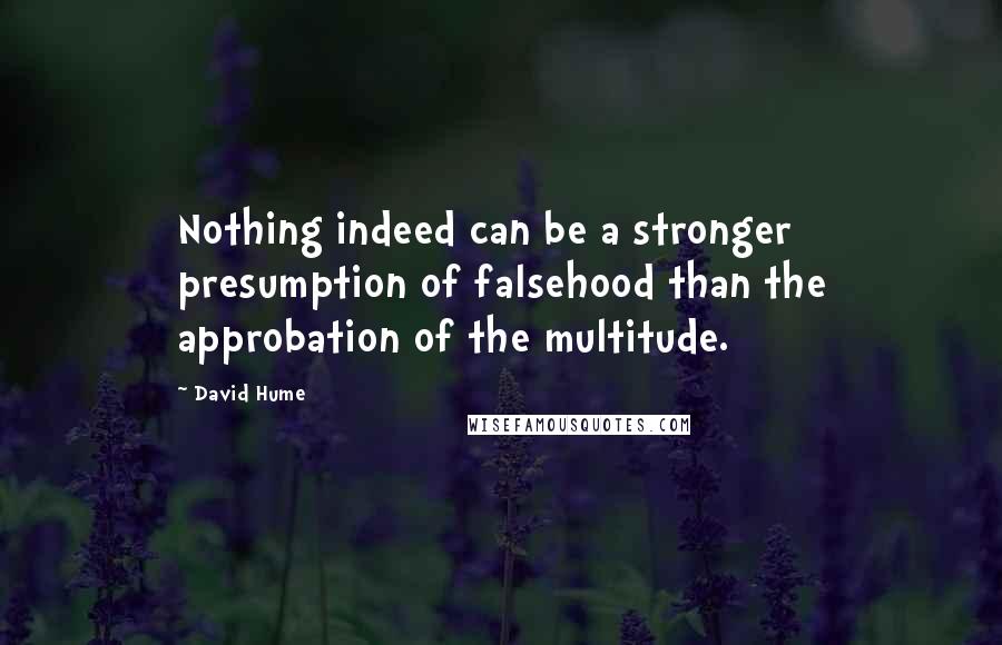 David Hume quotes: Nothing indeed can be a stronger presumption of falsehood than the approbation of the multitude.