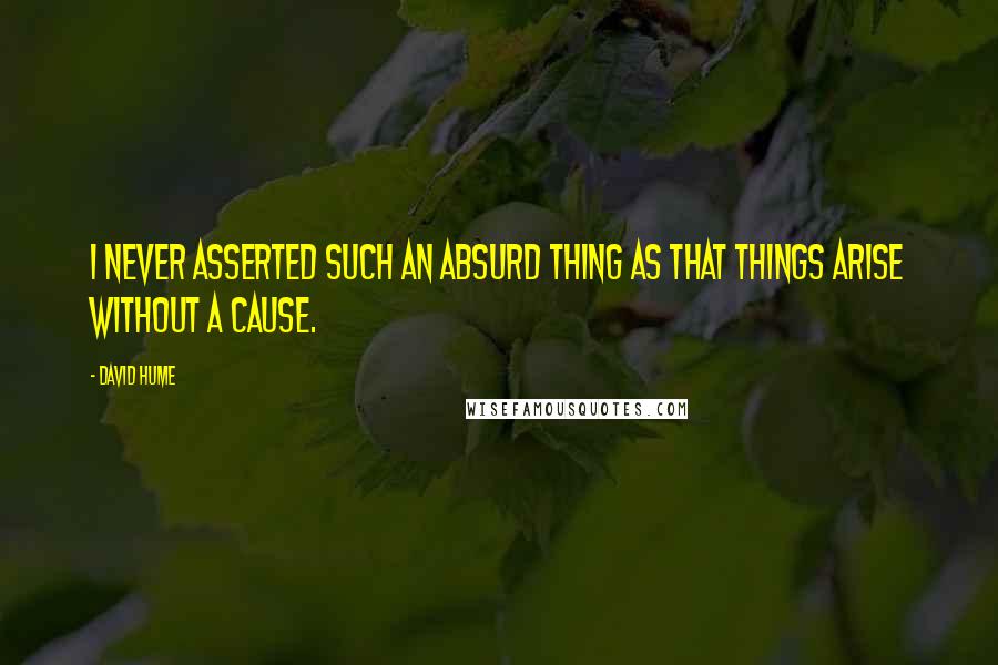 David Hume quotes: I never asserted such an absurd thing as that things arise without a cause.