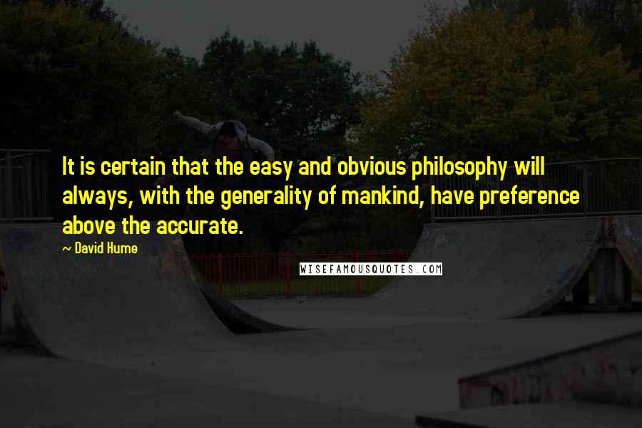 David Hume quotes: It is certain that the easy and obvious philosophy will always, with the generality of mankind, have preference above the accurate.