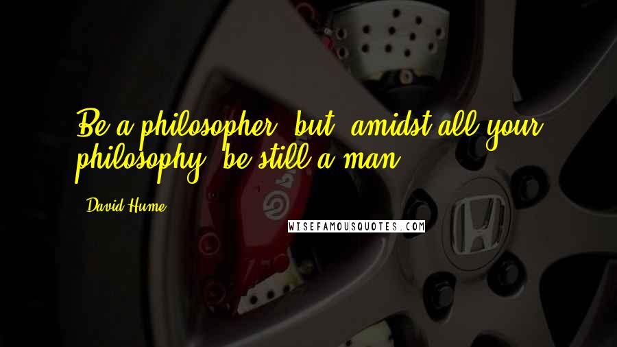 David Hume quotes: Be a philosopher; but, amidst all your philosophy, be still a man.