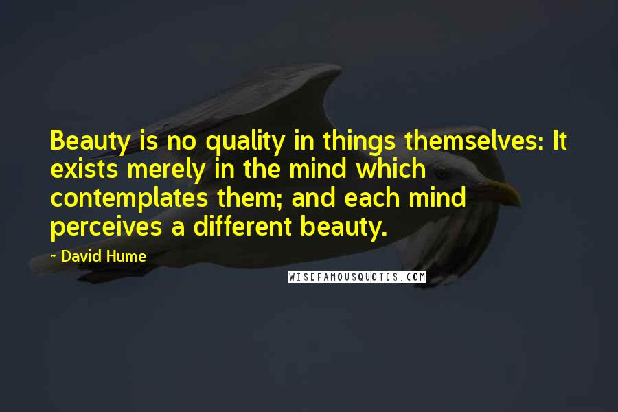 David Hume quotes: Beauty is no quality in things themselves: It exists merely in the mind which contemplates them; and each mind perceives a different beauty.