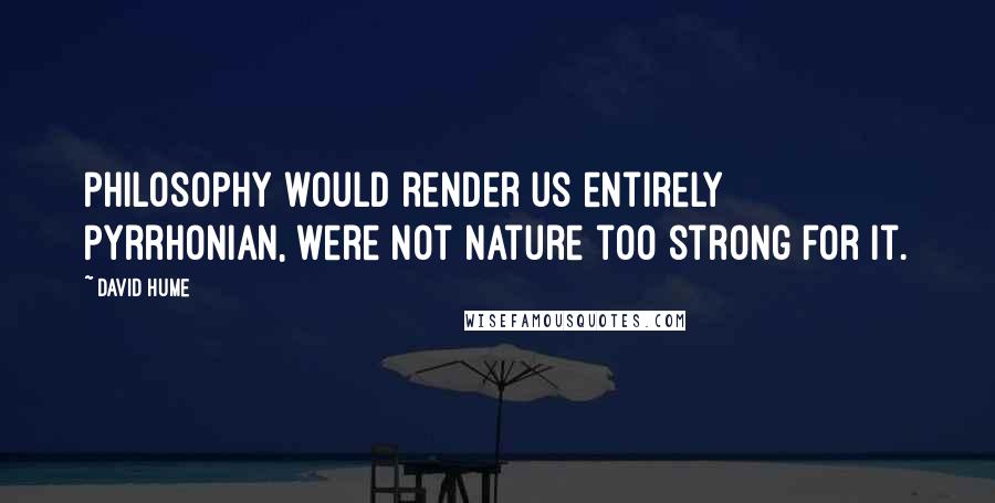 David Hume quotes: Philosophy would render us entirely Pyrrhonian, were not nature too strong for it.