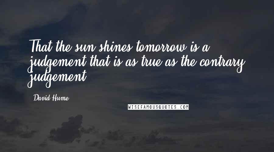 David Hume quotes: That the sun shines tomorrow is a judgement that is as true as the contrary judgement.