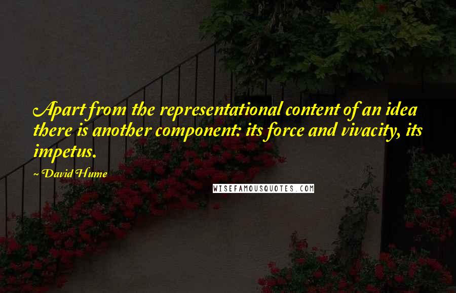 David Hume quotes: Apart from the representational content of an idea there is another component: its force and vivacity, its impetus.