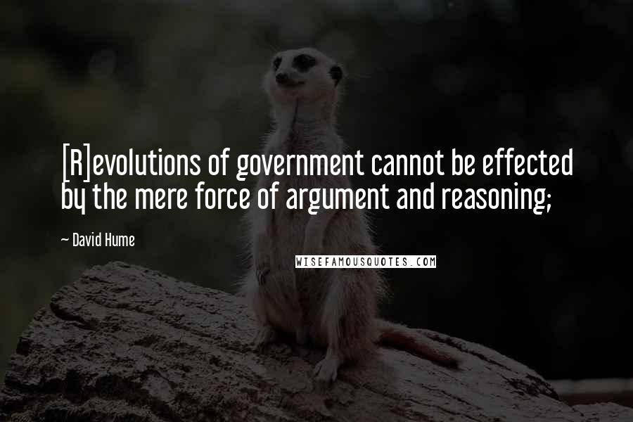 David Hume quotes: [R]evolutions of government cannot be effected by the mere force of argument and reasoning;