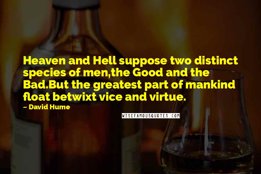 David Hume quotes: Heaven and Hell suppose two distinct species of men,the Good and the Bad.But the greatest part of mankind float betwixt vice and virtue.