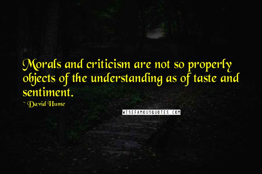 David Hume quotes: Morals and criticism are not so properly objects of the understanding as of taste and sentiment.