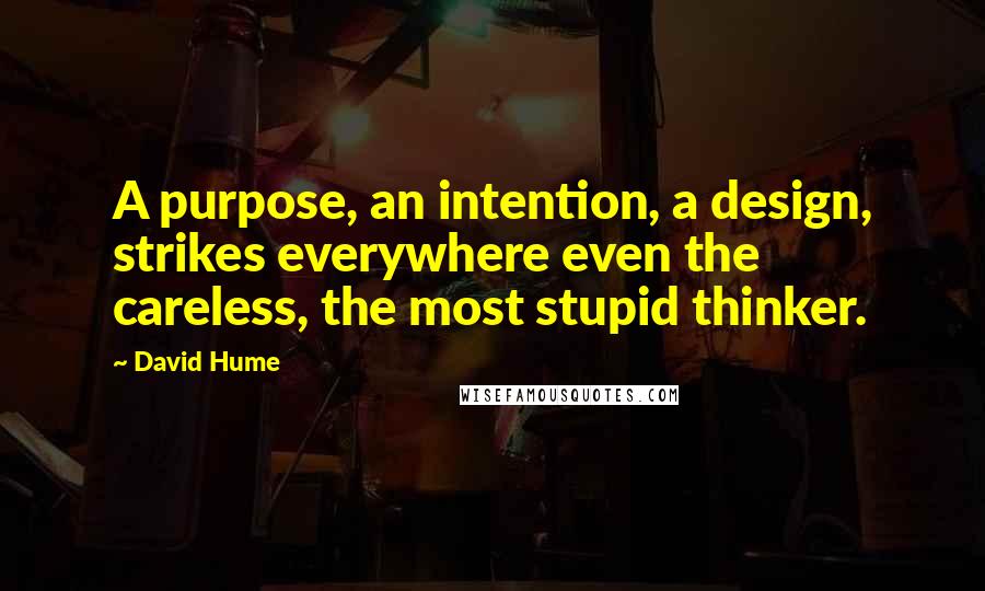 David Hume quotes: A purpose, an intention, a design, strikes everywhere even the careless, the most stupid thinker.