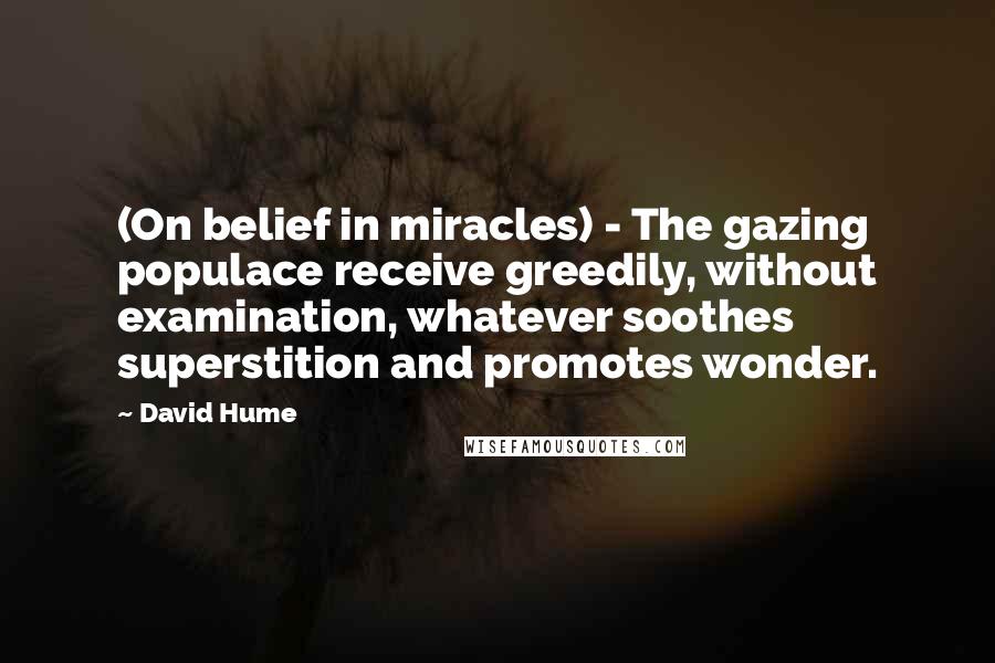 David Hume quotes: (On belief in miracles) - The gazing populace receive greedily, without examination, whatever soothes superstition and promotes wonder.