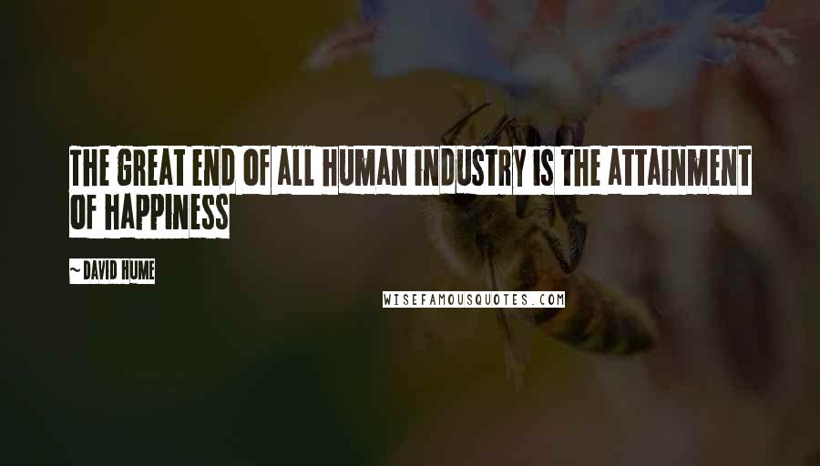 David Hume quotes: The great end of all human industry is the attainment of happiness