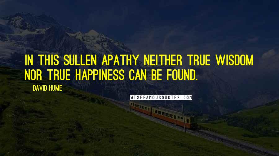 David Hume quotes: In this sullen apathy neither true wisdom nor true happiness can be found.