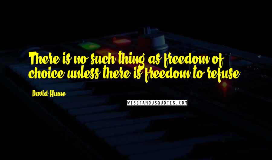 David Hume quotes: There is no such thing as freedom of choice unless there is freedom to refuse.