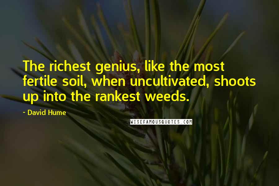 David Hume quotes: The richest genius, like the most fertile soil, when uncultivated, shoots up into the rankest weeds.