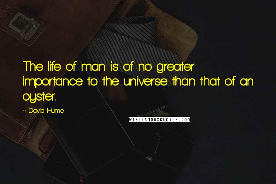 David Hume quotes: The life of man is of no greater importance to the universe than that of an oyster.