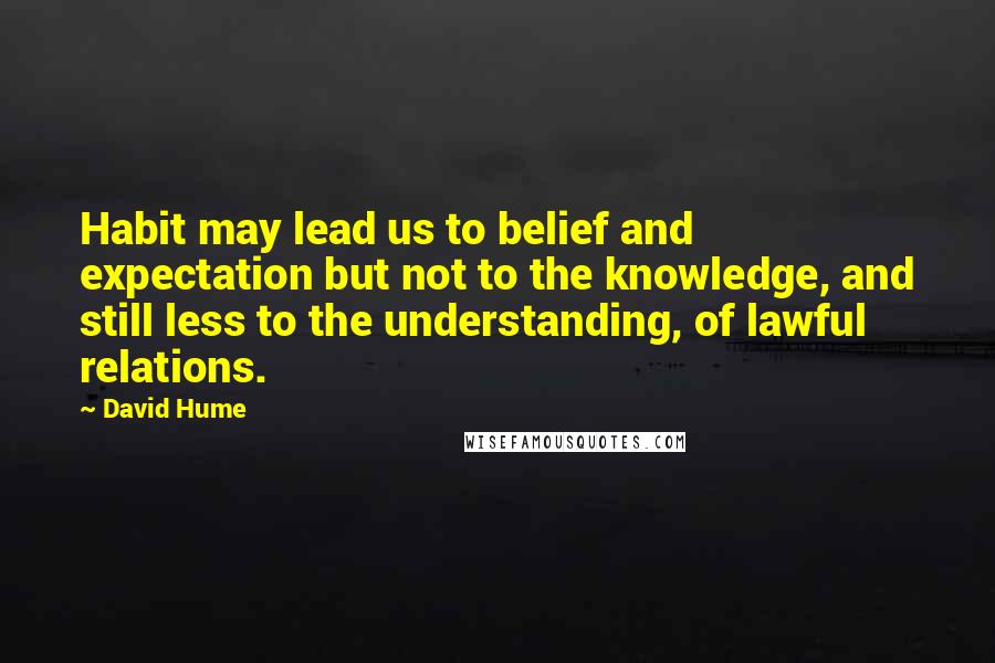 David Hume quotes: Habit may lead us to belief and expectation but not to the knowledge, and still less to the understanding, of lawful relations.