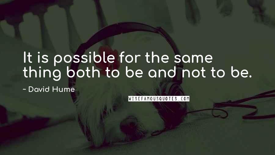 David Hume quotes: It is possible for the same thing both to be and not to be.