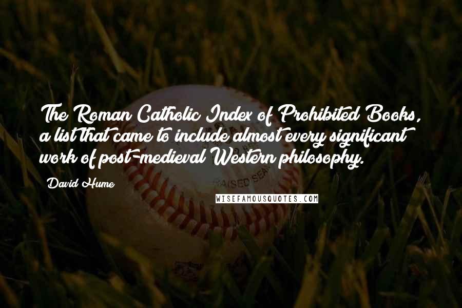 David Hume quotes: The Roman Catholic Index of Prohibited Books, a list that came to include almost every significant work of post-medieval Western philosophy.