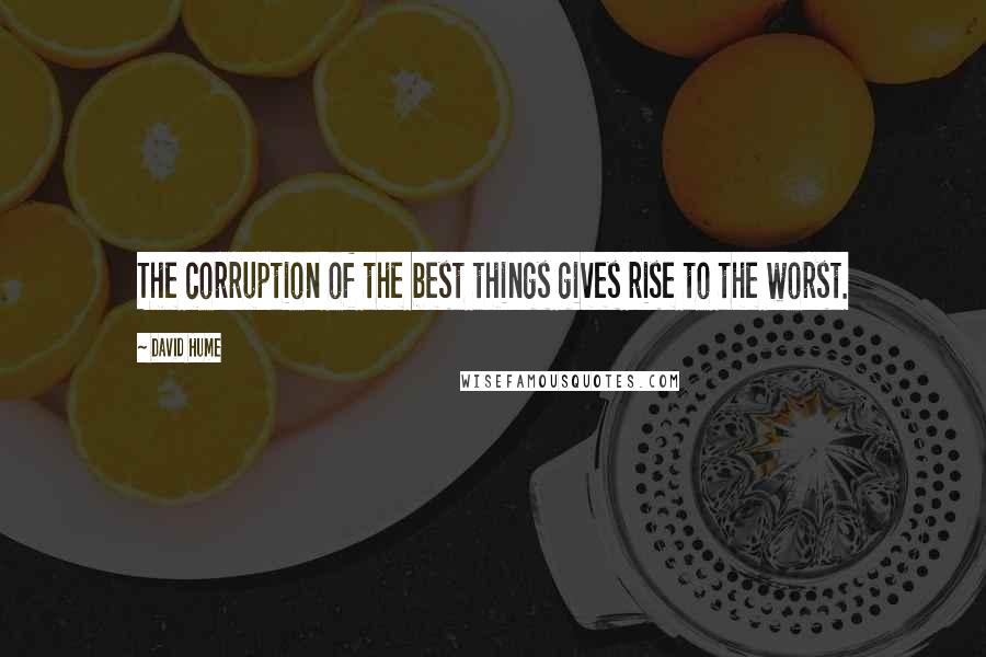 David Hume quotes: The corruption of the best things gives rise to the worst.