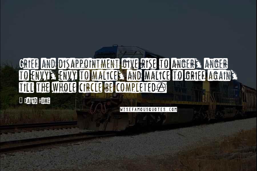 David Hume quotes: Grief and disappointment give rise to anger, anger to envy, envy to malice, and malice to grief again, till the whole circle be completed.