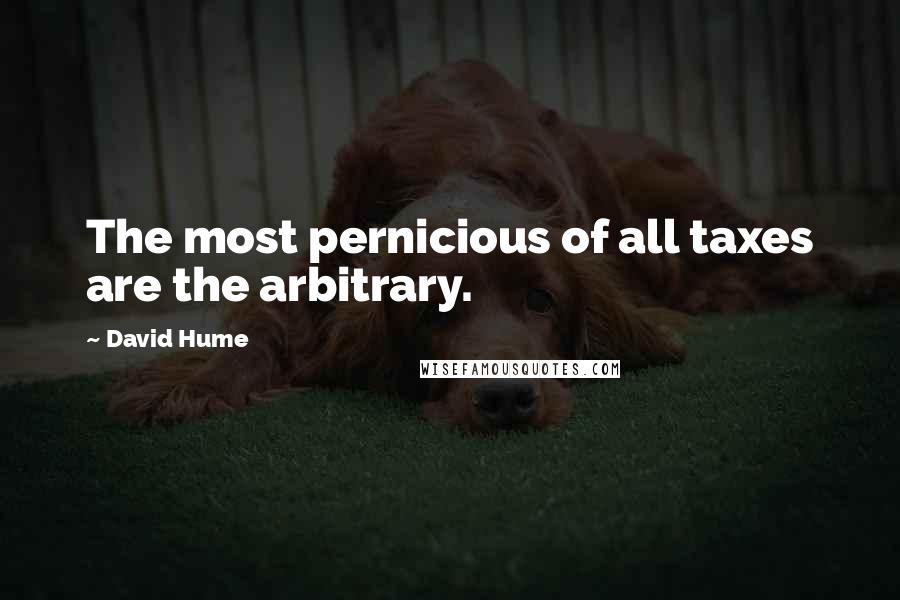 David Hume quotes: The most pernicious of all taxes are the arbitrary.