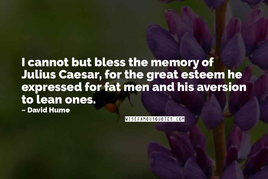 David Hume quotes: I cannot but bless the memory of Julius Caesar, for the great esteem he expressed for fat men and his aversion to lean ones.